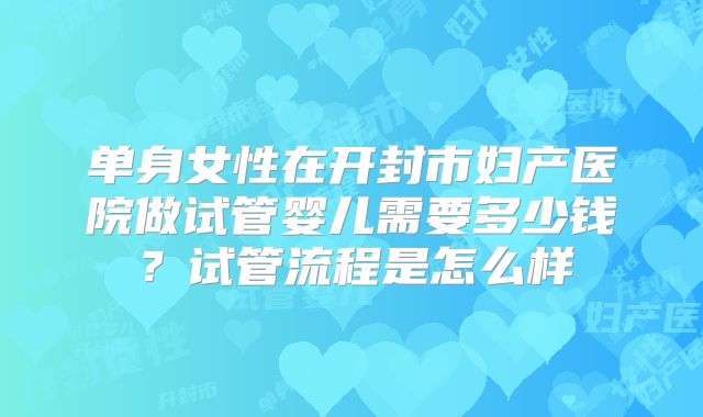 单身女性在开封市妇产医院做试管婴儿需要多少钱？试管流程是怎么样