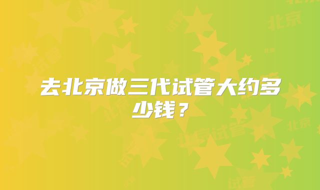 去北京做三代试管大约多少钱?