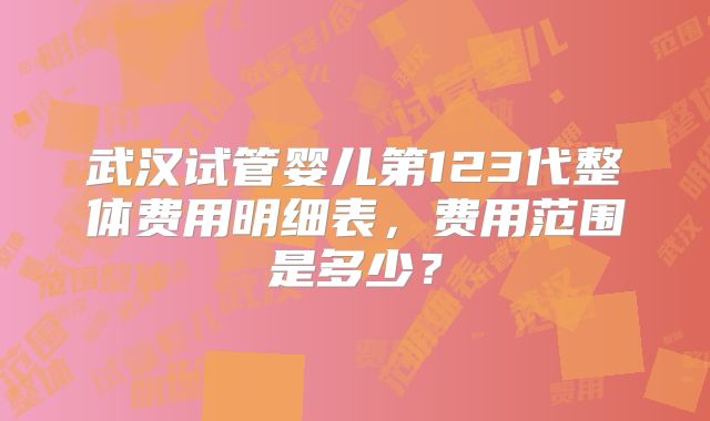 武汉试管婴儿第123代整体费用明细表，费用范围是多少？