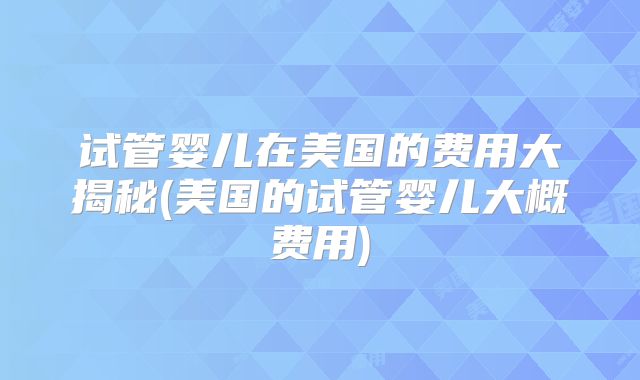 试管婴儿在美国的费用大揭秘(美国的试管婴儿大概费用)