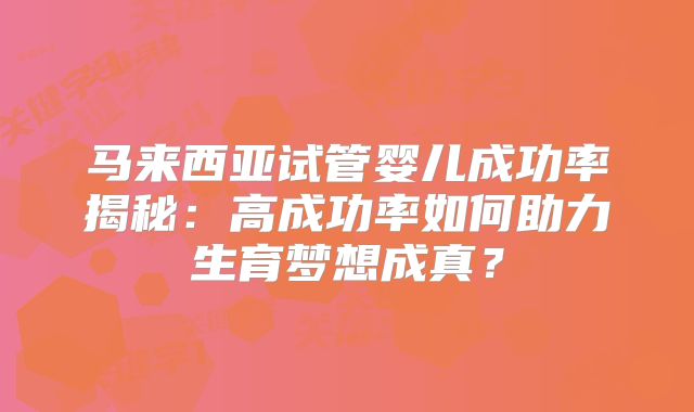 马来西亚试管婴儿成功率揭秘：高成功率如何助力生育梦想成真？