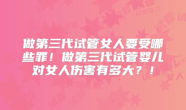 做第三代试管女人要受哪些罪！做第三代试管婴儿对女人伤害有多大？！
