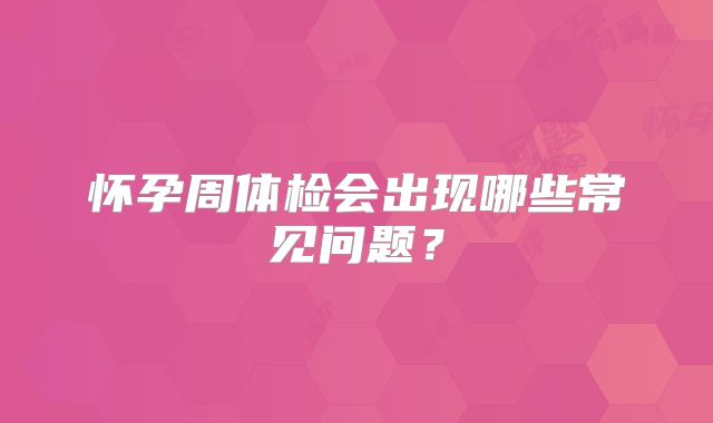 怀孕周体检会出现哪些常见问题？