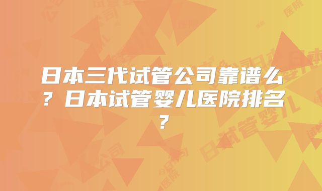 日本三代试管公司靠谱么？日本试管婴儿医院排名？