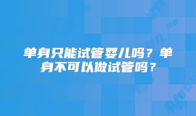 单身只能试管婴儿吗?单身不可以做试管吗?