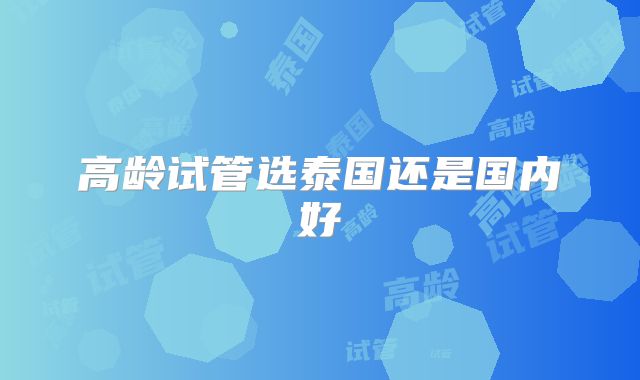 高龄试管选泰国还是国内好