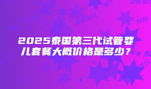 2025泰国第三代试管婴儿套餐大概价格是多少？