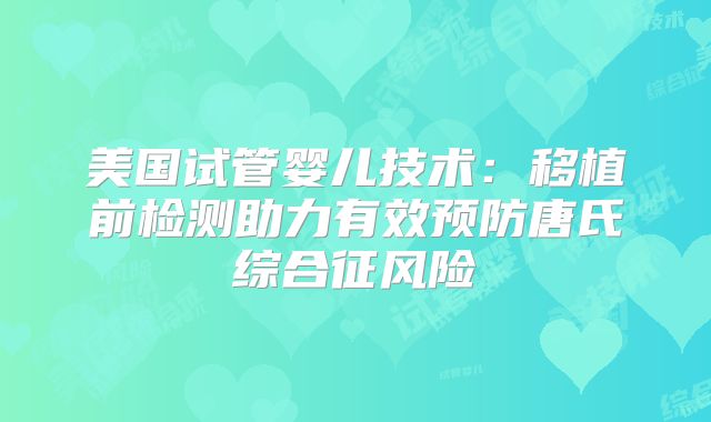 美国试管婴儿技术:移植前检测助力有效预防唐氏综合征风险