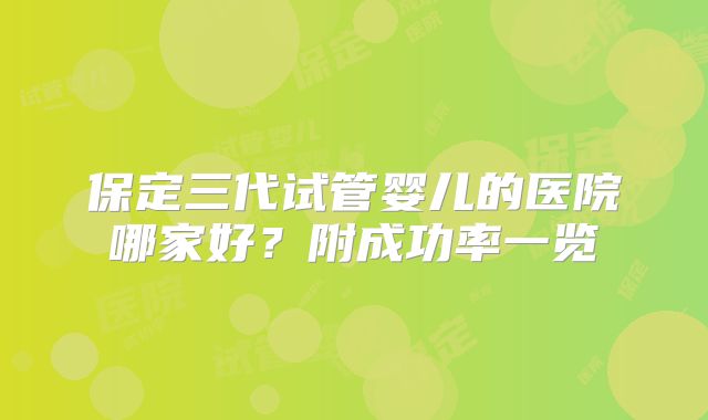 保定三代试管婴儿的医院哪家好？附成功率一览