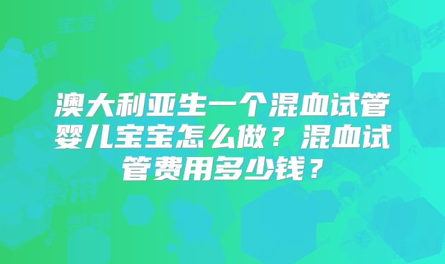 澳大利亚生一个混血试管婴儿宝宝怎么做？混血试管费用多少钱？