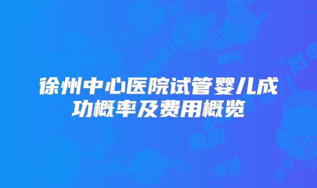 徐州中心医院试管婴儿成功概率及费用概览