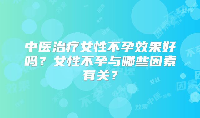 中医治疗女性不孕效果好吗？女性不孕与哪些因素有关？