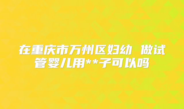 在重庆市万州区妇幼 做试管婴儿用**子可以吗
