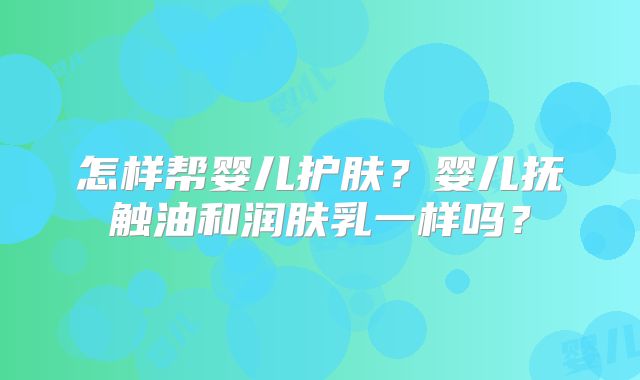 怎样帮婴儿护肤?婴儿抚触油和润肤乳一样吗?