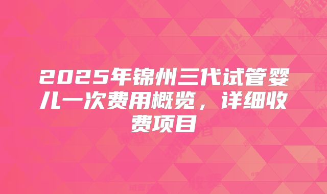 2025年锦州三代试管婴儿一次费用概览，详细收费项目