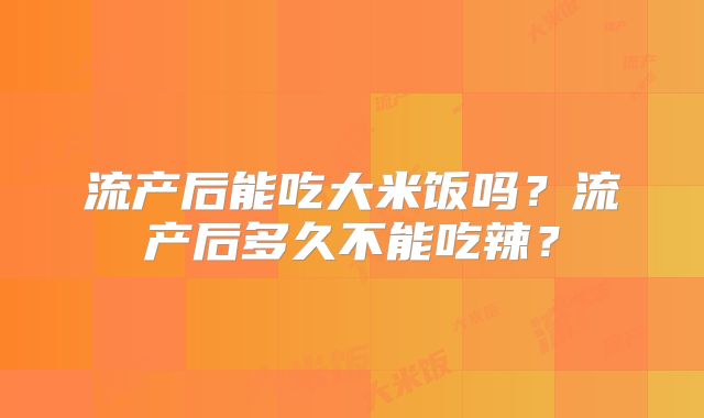 流产后能吃大米饭吗?流产后多久不能吃辣?