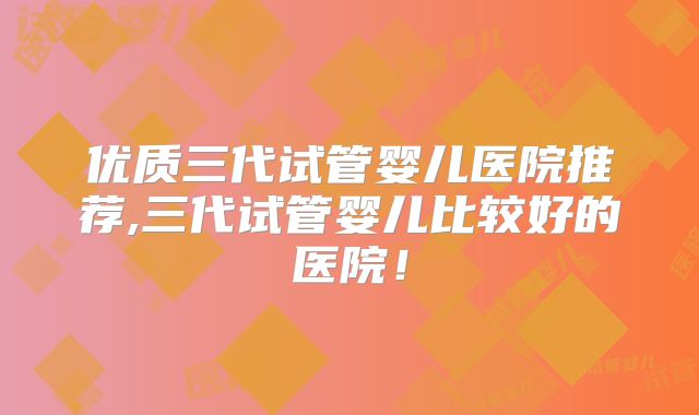 优质三代试管婴儿医院推荐,三代试管婴儿比较好的医院！