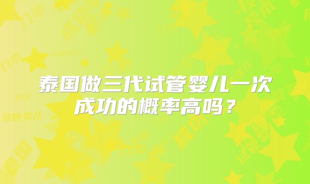 泰国做三代试管婴儿一次成功的概率高吗？