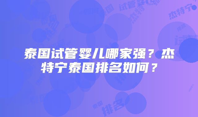 泰国试管婴儿哪家强？杰特宁泰国排名如何？