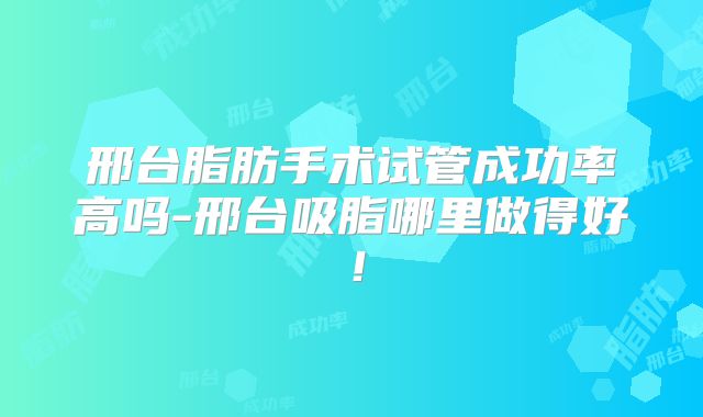 邢台脂肪手术试管成功率高吗-邢台吸脂哪里做得好！