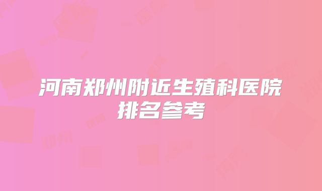 河南郑州附近生殖科医院排名参考