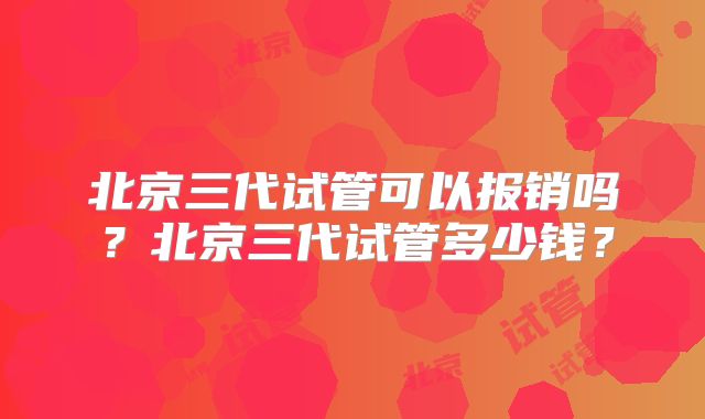 北京三代试管可以报销吗？北京三代试管多少钱？