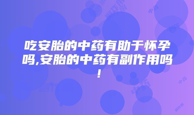 吃安胎的中药有助于怀孕吗,安胎的中药有副作用吗！