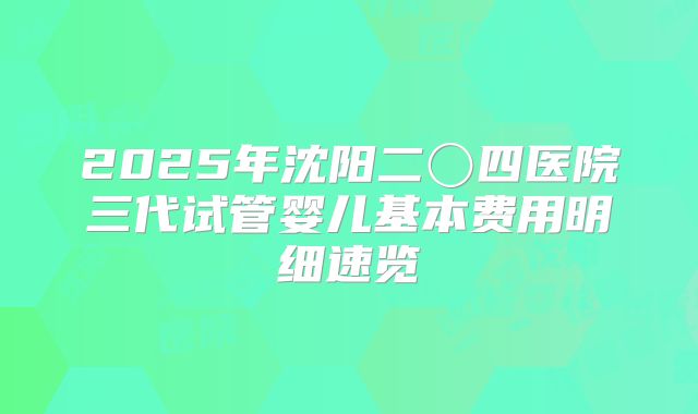 2025年沈阳二〇四医院三代试管婴儿基本费用明细速览