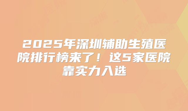 2025年深圳辅助生殖医院排行榜来了！这5家医院靠实力入选