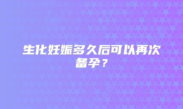 生化妊娠多久后可以再次备孕？