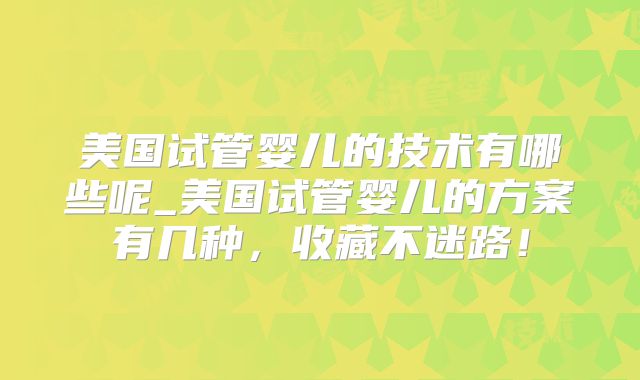 美国试管婴儿的技术有哪些呢_美国试管婴儿的方案有几种，收藏不迷路！