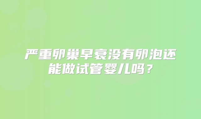 严重卵巢早衰没有卵泡还能做试管婴儿吗？
