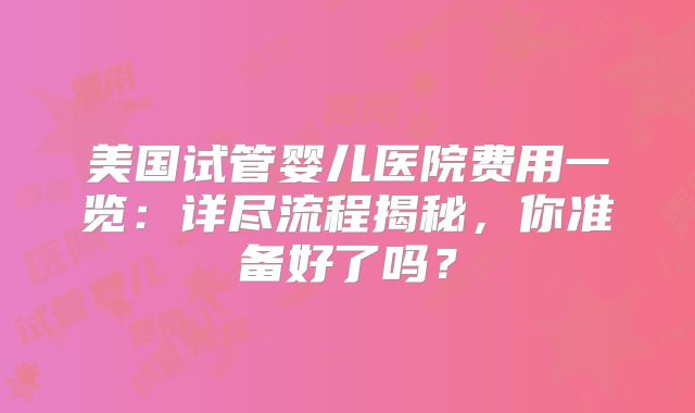 美国试管婴儿医院费用一览:详尽流程揭秘,你准备好了吗?