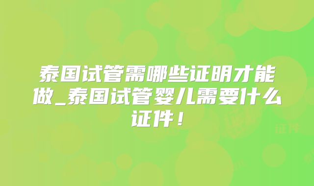 泰国试管需哪些证明才能做_泰国试管婴儿需要什么证件！