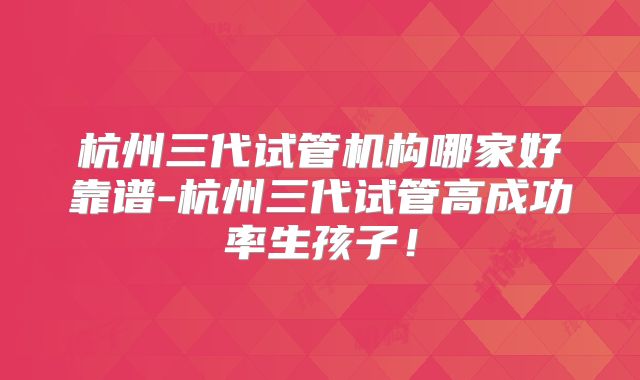 杭州三代试管机构哪家好靠谱-杭州三代试管高成功率生孩子！