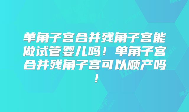 单角子宫合并残角子宫能做试管婴儿吗！单角子宫合并残角子宫可以顺产吗！