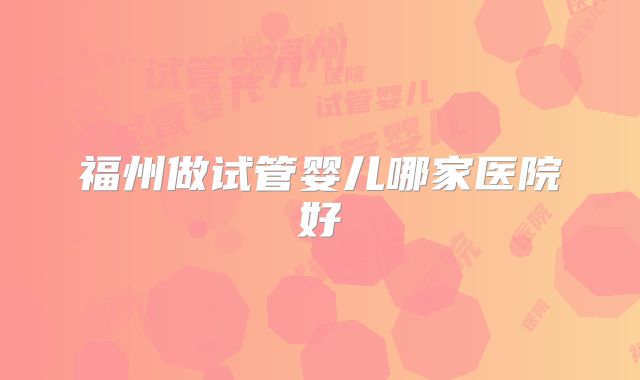 福州做试管婴儿哪家医院好
