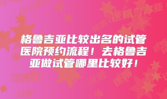 格鲁吉亚比较出名的试管医院预约流程！去格鲁吉亚做试管哪里比较好！
