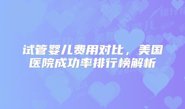 试管婴儿费用对比，美国医院成功率排行榜解析
