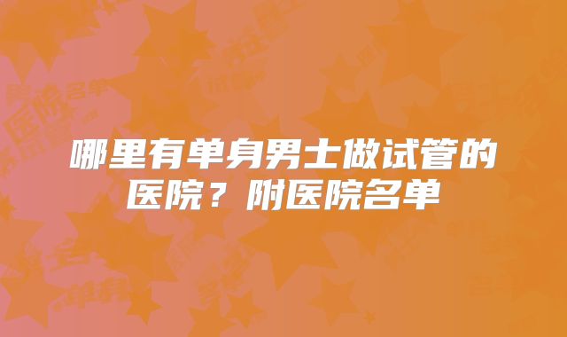 哪里有单身男士做试管的医院？附医院名单
