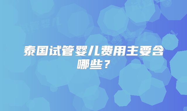 泰国试管婴儿费用主要含哪些？