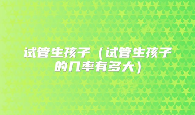 试管生孩子（试管生孩子的几率有多大）
