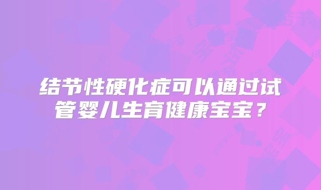 结节性硬化症可以通过试管婴儿生育健康宝宝？
