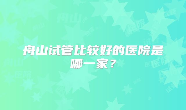 舟山试管比较好的医院是哪一家？