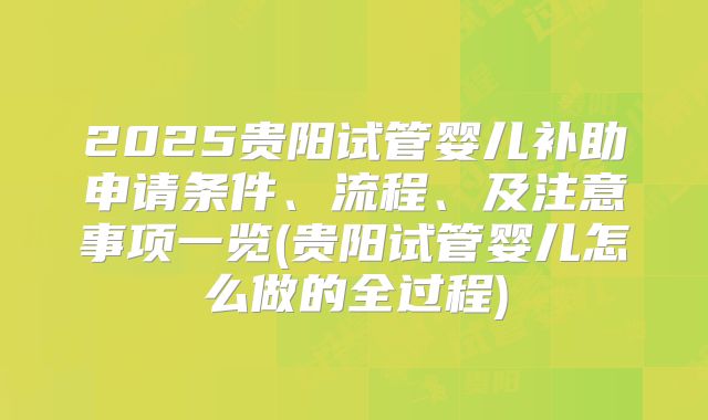 2025贵阳试管婴儿补助申请条件、流程、及注意事项一览(贵阳试管婴儿怎么做的全过程)