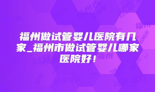 福州做试管婴儿医院有几家_福州市做试管婴儿哪家医院好！