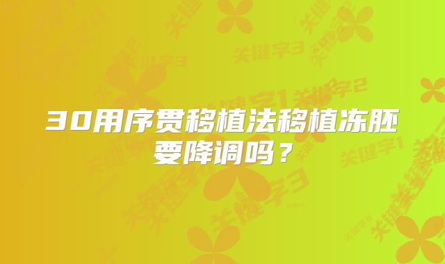 30用序贯移植法移植冻胚要降调吗?