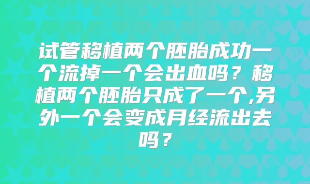 试管移植两个胚胎成功一个流掉一个会出血吗？移植两个胚胎只成了一个,另外一个会变成月经流出去吗？