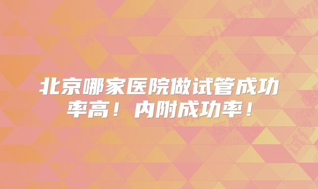北京哪家医院做试管成功率高！内附成功率！