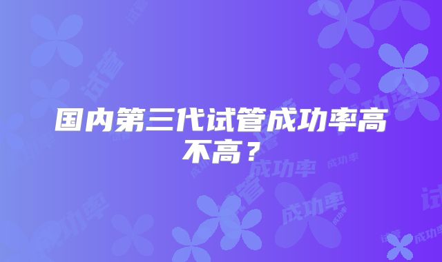 国内第三代试管成功率高不高？
